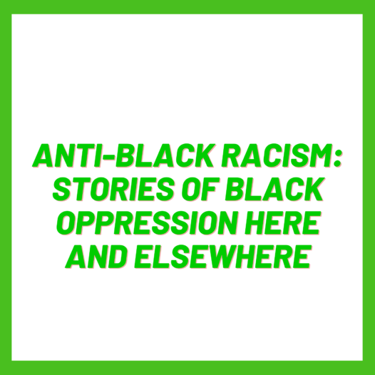 Anti-Black Racism: Stories of Black Oppression here and elsewhere